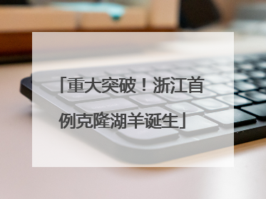 重大突破！浙江首例克隆湖羊诞生