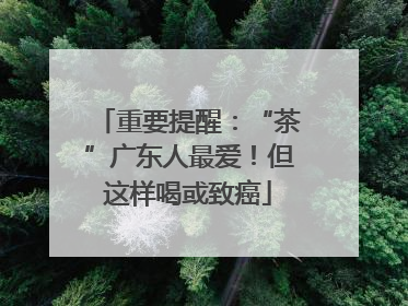 重要提醒：“茶”广东人最爱！但这样喝或致癌