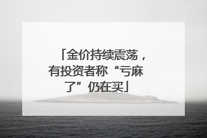 金价持续震荡，有投资者称“亏麻了”仍在买