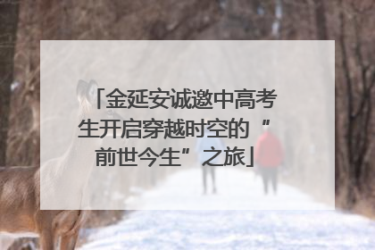 金延安诚邀中高考生开启穿越时空的“前世今生”之旅