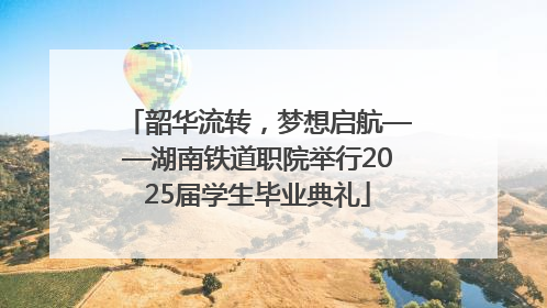 韶华流转，梦想启航——湖南铁道职院举行2025届学生毕业典礼