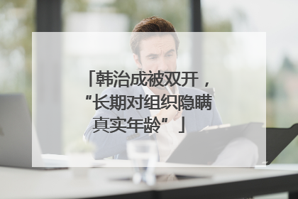 韩治成被双开，“长期对组织隐瞒真实年龄”