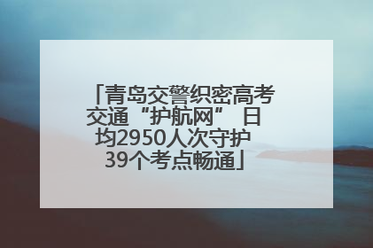 青岛交警织密高考交通“护航网” 日均2950人次守护39个考点畅通