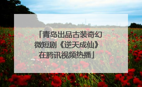 青岛出品古装奇幻微短剧《逆天成仙》在腾讯视频热播