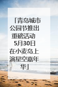 青岛城市公园节推出重磅活动 5月30日在小麦岛上演星空嘉年华