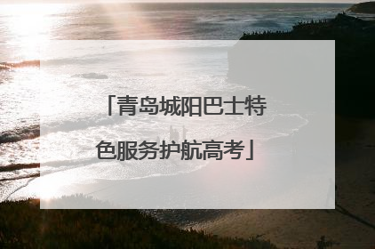 青岛城阳巴士特色服务护航高考