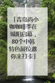 青岛尚小咖咖啡季在城阳启幕，80个中韩特色展位邀你来打卡