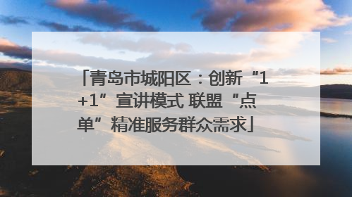 青岛市城阳区：创新“1+1”宣讲模式 联盟“点单”精准服务群众需求