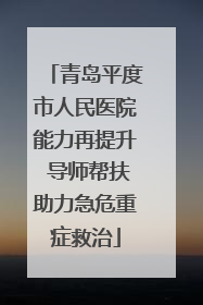 青岛平度市人民医院能力再提升 导师帮扶助力急危重症救治