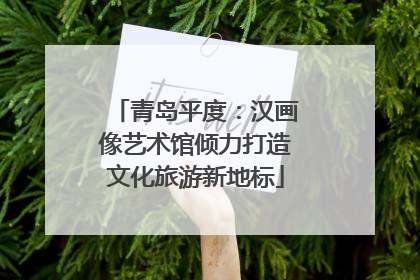 青岛平度：汉画像艺术馆倾力打造文化旅游新地标