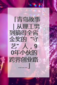 青岛故事｜从理工男到摘得全省金奖的“守艺”人，90年小伙的跨界创业路……