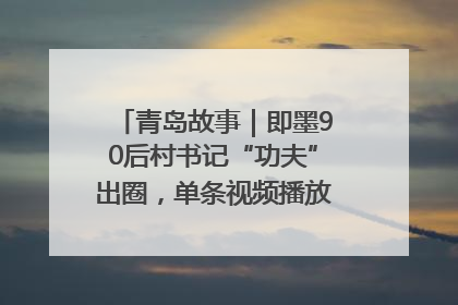 青岛故事｜即墨90后村书记“功夫”出圈，单条视频播放量过600万