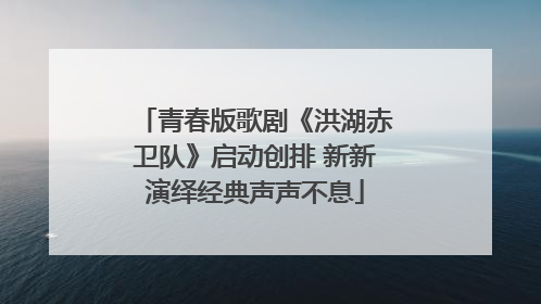 青春版歌剧《洪湖赤卫队》启动创排 新新演绎经典声声不息