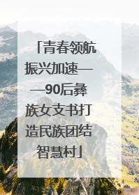 青春领航振兴加速——90后彝族女支书打造民族团结智慧村
