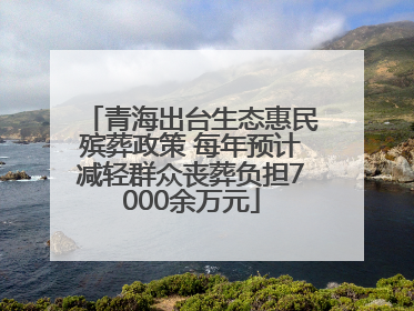 青海出台生态惠民殡葬政策 每年预计减轻群众丧葬负担7000余万元