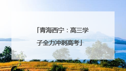 青海西宁：高三学子全力冲刺高考