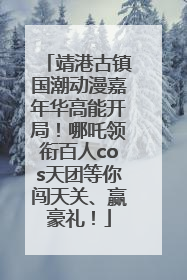 靖港古镇国潮动漫嘉年华高能开局！哪吒领衔百人cos天团等你闯天关、赢豪礼！