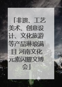 非遗、工艺美术、创意设计、文化旅游等产品琳琅满目 河南文化元素闪耀文博会