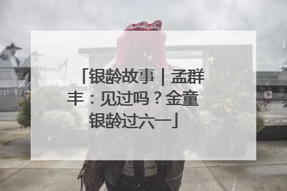 银龄故事｜孟群丰：见过吗？金童银龄过六一