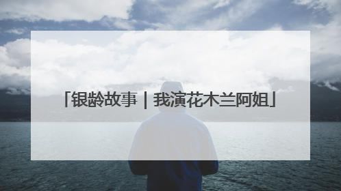 银龄故事｜我演花木兰阿姐