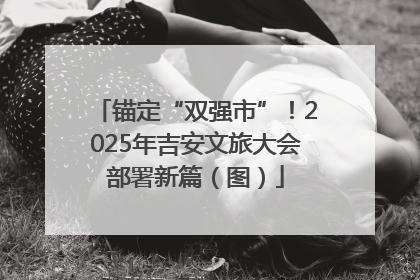 锚定“双强市”！2025年吉安文旅大会部署新篇（图）
