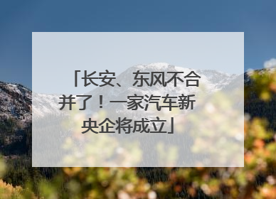 长安、东风不合并了！一家汽车新央企将成立