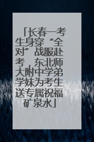 长春一考生身穿“全对”战服赴考，东北师大附中学弟学妹为考生送专属祝福矿泉水