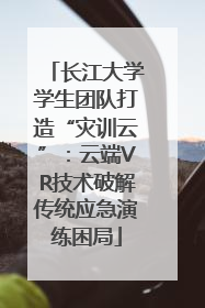 长江大学学生团队打造“灾训云”：云端VR技术破解传统应急演练困局