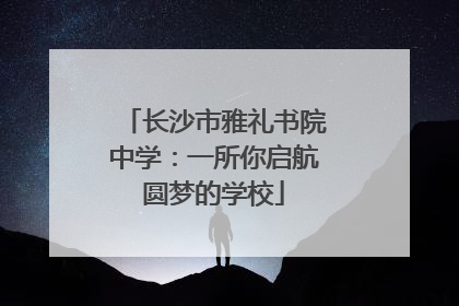 长沙市雅礼书院中学：一所你启航圆梦的学校