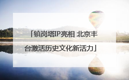 镇岗塔IP亮相 北京丰台激活历史文化新活力