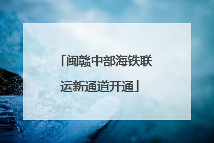 闽赣中部海铁联运新通道开通