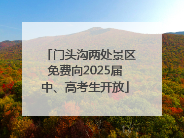 门头沟两处景区免费向2025届中、高考生开放