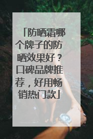 防晒霜哪个牌子的防晒效果好？口碑品牌推荐，好用畅销热门款