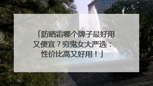 防晒霜哪个牌子最好用又便宜？穷鬼女大严选：性价比高又好用！