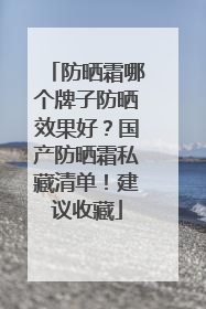 防晒霜哪个牌子防晒效果好？国产防晒霜私藏清单！建议收藏