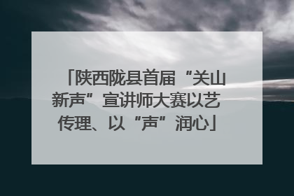 陕西陇县首届“关山新声”宣讲师大赛以艺传理、以“声”润心