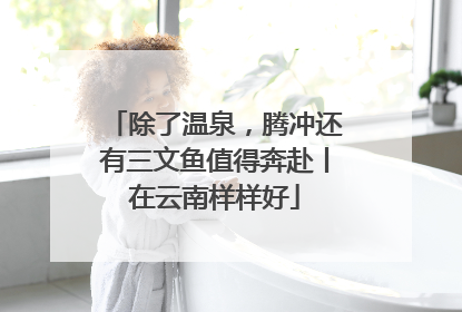 除了温泉，腾冲还有三文鱼值得奔赴丨在云南样样好