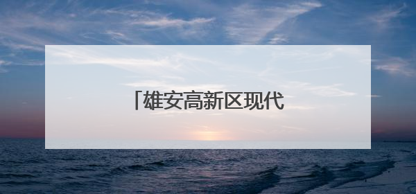 雄安高新区现代化产城雏形已现