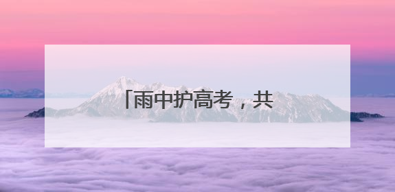 雨中护高考，共筑“暖心路”