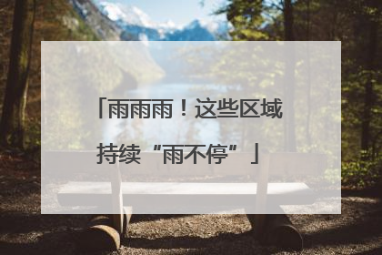 雨雨雨！这些区域持续“雨不停”
