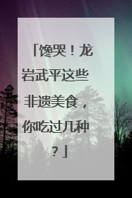 馋哭！龙岩武平这些非遗美食，你吃过几种？