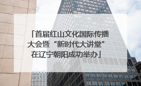 首届红山文化国际传播大会暨“新时代大讲堂”在辽宁朝阳成功举办