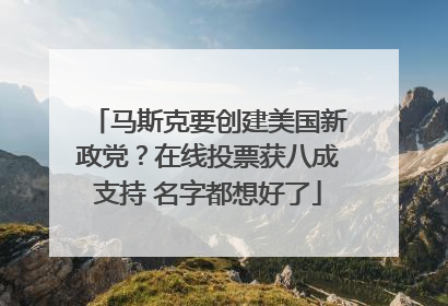 马斯克要创建美国新政党？在线投票获八成支持 名字都想好了