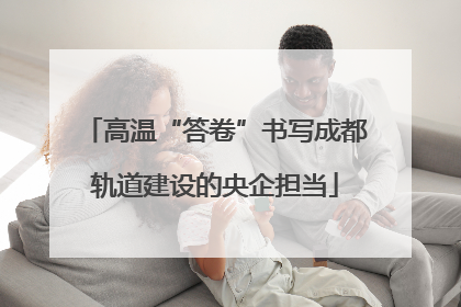 高温“答卷”书写成都轨道建设的央企担当