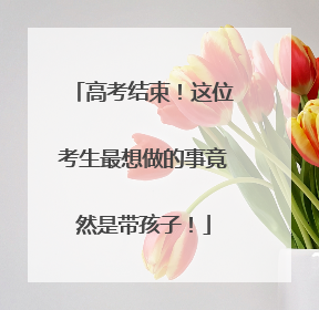高考结束！这位考生最想做的事竟然是带孩子！