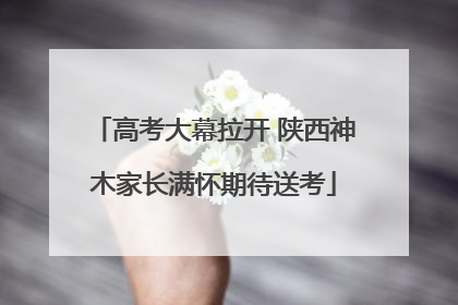 高考大幕拉开 陕西神木家长满怀期待送考