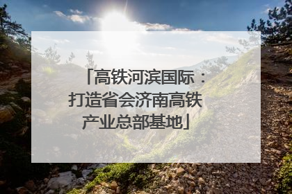高铁河滨国际：打造省会济南高铁产业总部基地