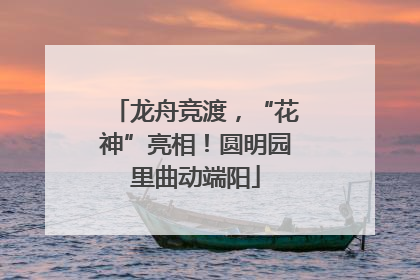 龙舟竞渡，“花神”亮相！圆明园里曲动端阳