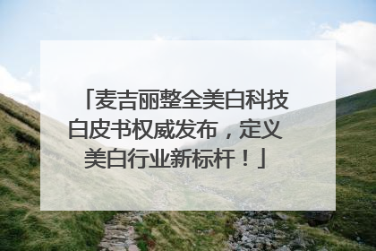 麦吉丽整全美白科技白皮书权威发布，定义美白行业新标杆！