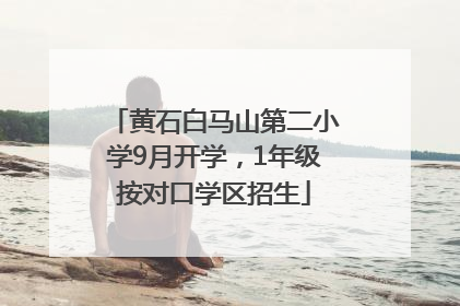 黄石白马山第二小学9月开学，1年级按对口学区招生